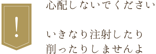 心配しないでください。いきなり注射したり削ったりしませんよ